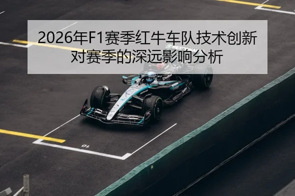 2026年F1赛季红牛车队技术创新对赛季的深远影响分析