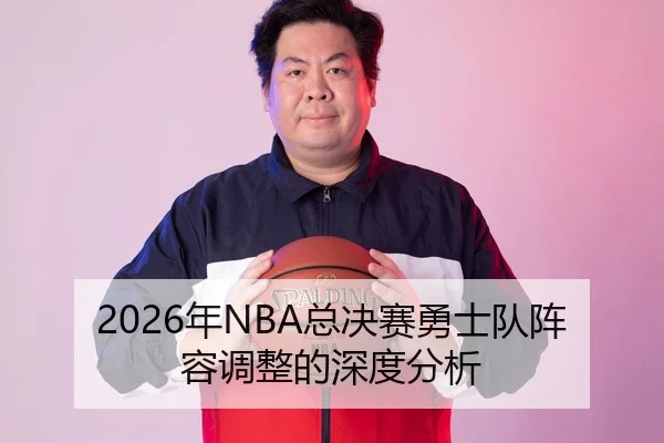 2026年NBA总决赛勇士队阵容调整的深度分析