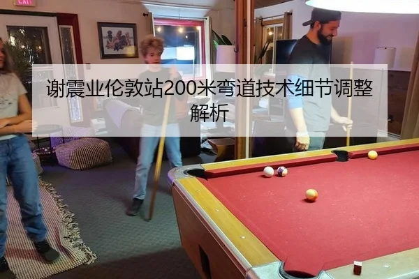 谢震业伦敦站200米弯道技术细节调整解析