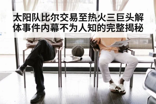 太阳队比尔交易至热火三巨头解体事件内幕不为人知的完整揭秘