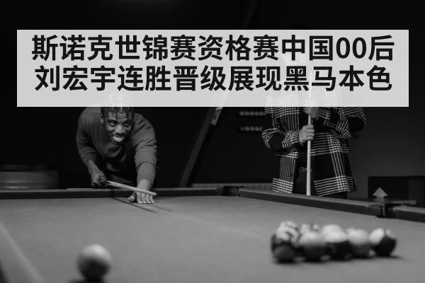 斯诺克世锦赛资格赛中国00后刘宏宇连胜晋级展现黑马本色