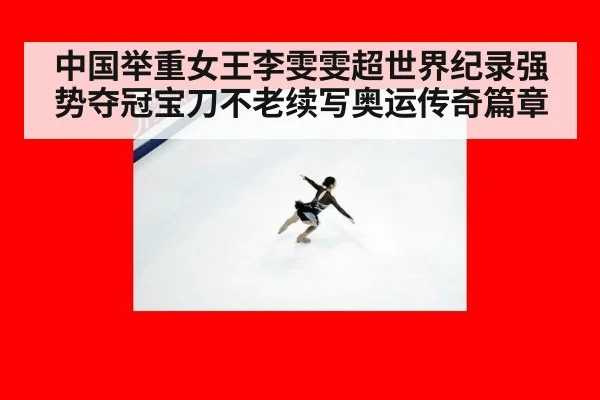 中国举重女王李雯雯超世界纪录强势夺冠宝刀不老续写奥运传奇篇章