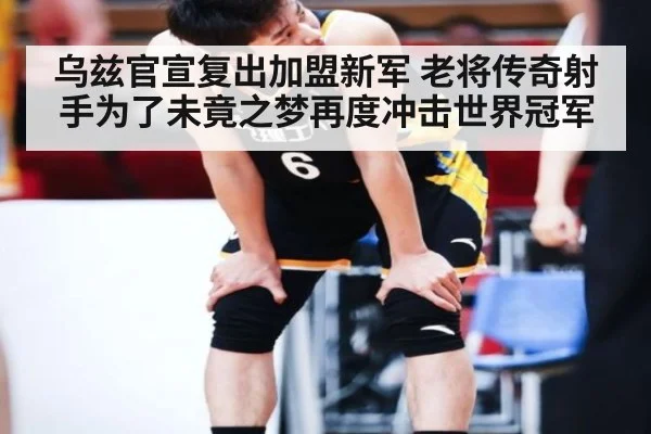 乌兹官宣复出加盟新军 老将传奇射手为了未竟之梦再度冲击世界冠军
